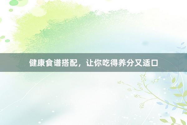 健康食谱搭配，让你吃得养分又适口