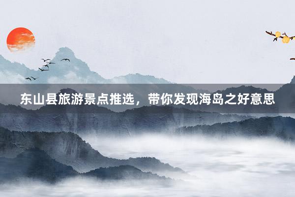 东山县旅游景点推选，带你发现海岛之好意思