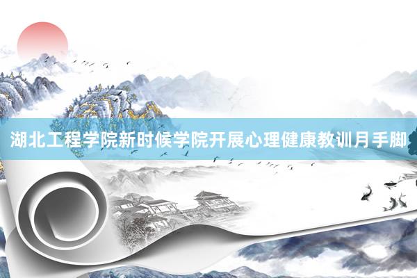湖北工程学院新时候学院开展心理健康教训月手脚