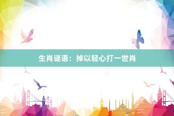 生肖谜语：掉以轻心打一世肖