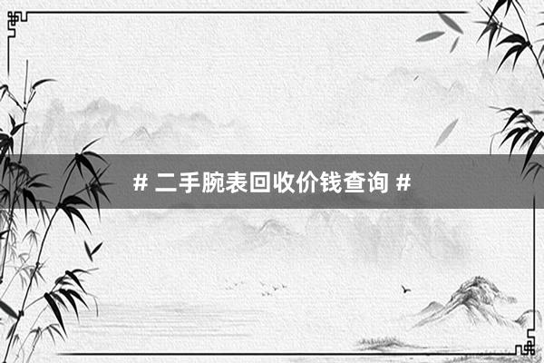 # 二手腕表回收价钱查询 #