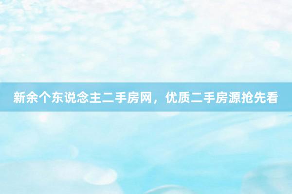 新余个东说念主二手房网，优质二手房源抢先看